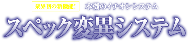 業界初の新機能！本機のイチオシシステム スペック変異システム